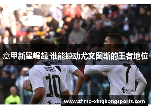 意甲新星崛起 谁能撼动尤文图斯的王者地位