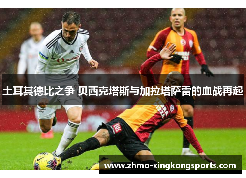 土耳其德比之争 贝西克塔斯与加拉塔萨雷的血战再起